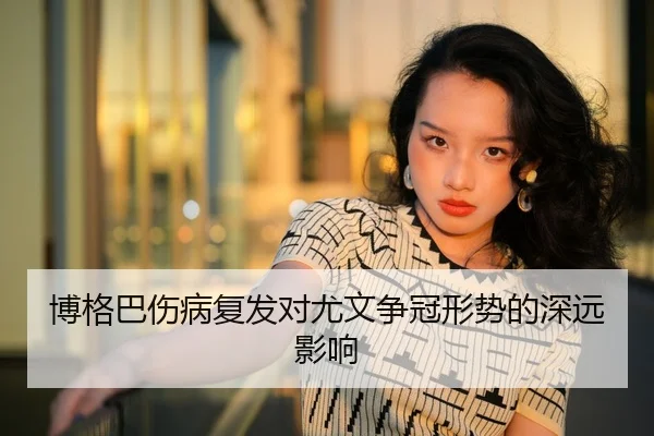 博格巴伤病复发对尤文争冠形势的深远影响