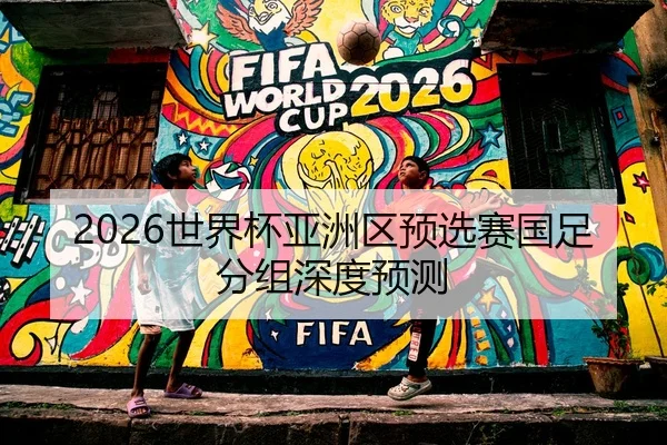 2026世界杯亚洲区预选赛国足分组深度预测